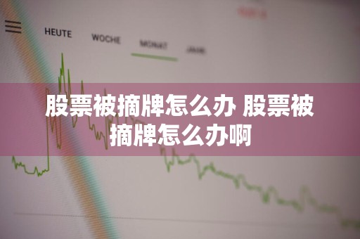 股票被摘牌怎么办 股票被摘牌怎么办啊