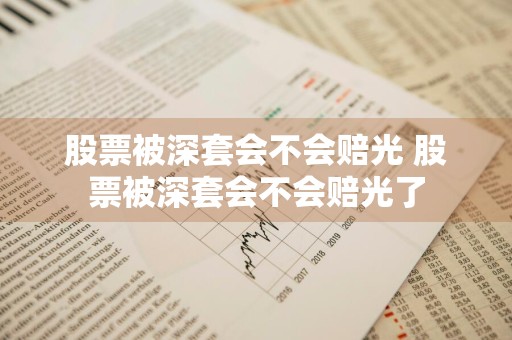股票被深套会不会赔光 股票被深套会不会赔光了