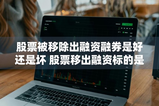 股票被移除出融资融券是好还是坏 股票移出融资标的是好是坏