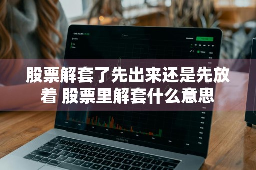 股票解套了先出来还是先放着 股票里解套什么意思