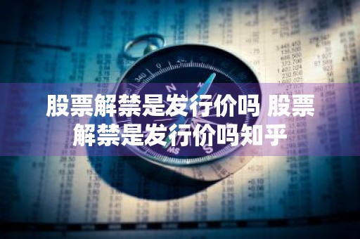 股票解禁是发行价吗 股票解禁是发行价吗知乎