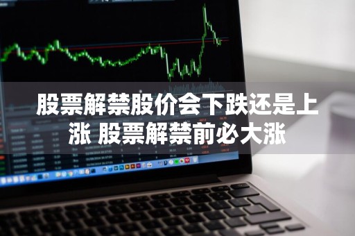 股票解禁股价会下跌还是上涨 股票解禁前必大涨