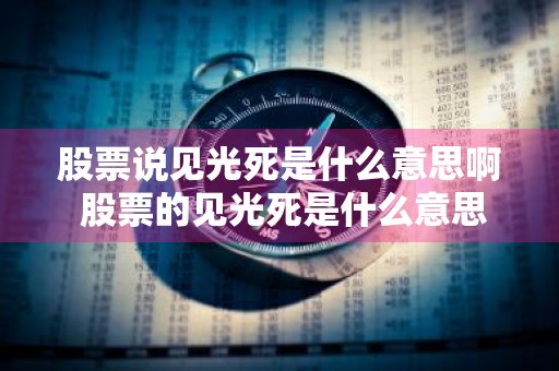 股票说见光死是什么意思啊 股票的见光死是什么意思