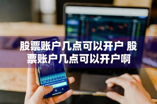 股票账户几点可以开户 股票账户几点可以开户啊