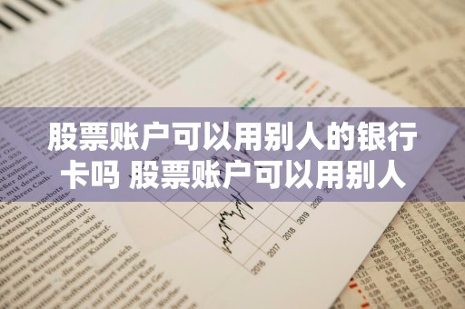 股票账户可以用别人的银行卡吗 股票账户可以用别人的银行卡吗安全吗