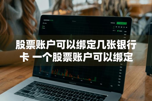股票账户可以绑定几张银行卡 一个股票账户可以绑定几张银行卡