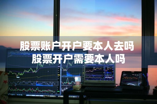 股票账户开户要本人去吗 股票开户需要本人吗