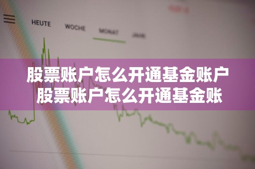 股票账户怎么开通基金账户 股票账户怎么开通基金账户功能