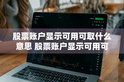 股票账户显示可用可取什么意思 股票账户显示可用可取什么意思啊