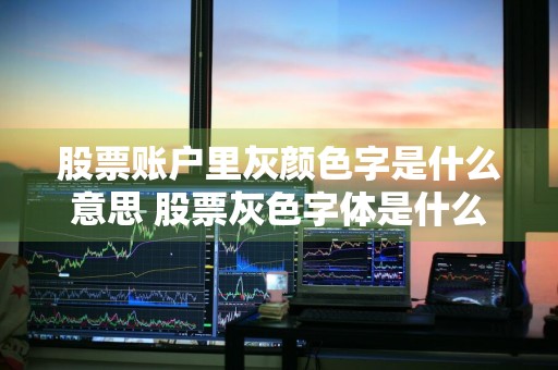 股票账户里灰颜色字是什么意思 股票灰色字体是什么状态
