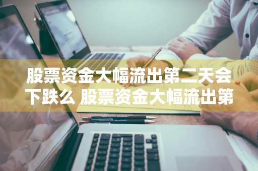 股票资金大幅流出第二天会下跌么 股票资金大幅流出第二天会下跌么吗