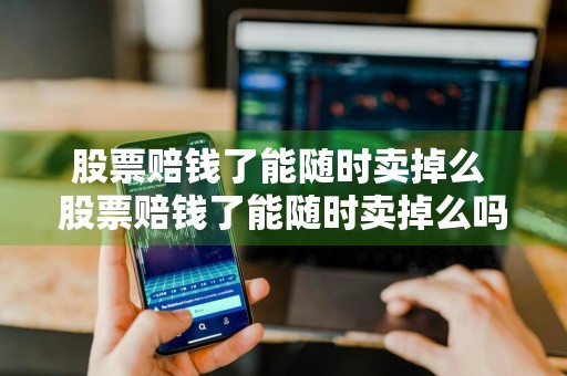 股票赔钱了能随时卖掉么 股票赔钱了能随时卖掉么吗
