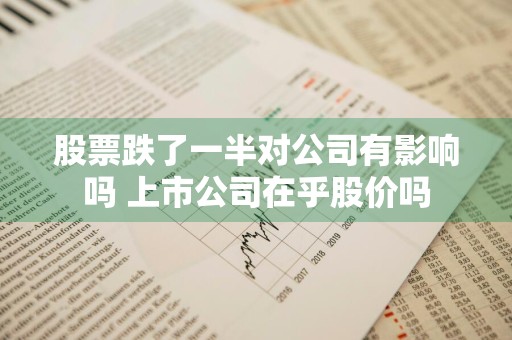 股票跌了一半对公司有影响吗 上市公司在乎股价吗