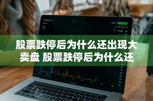 股票跌停后为什么还出现大卖盘 股票跌停后为什么还出现大卖盘的现象