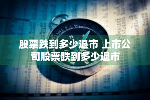股票跌到多少退市 上市公司股票跌到多少退市