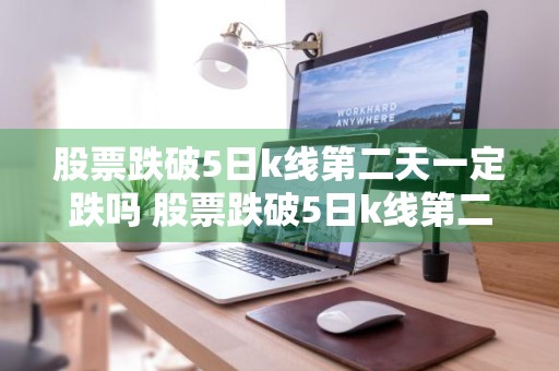股票跌破5日k线第二天一定跌吗 股票跌破5日k线第二天一定跌吗为什么