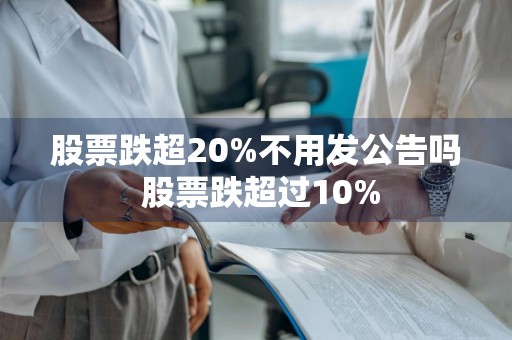 股票跌超20%不用发公告吗 股票跌超过10%