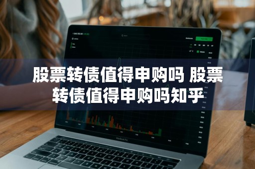 股票转债值得申购吗 股票转债值得申购吗知乎
