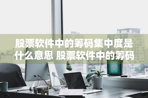 股票软件中的筹码集中度是什么意思 股票软件中的筹码集中度是什么意思啊