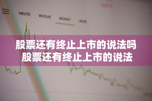 股票还有终止上市的说法吗 股票还有终止上市的说法吗知乎
