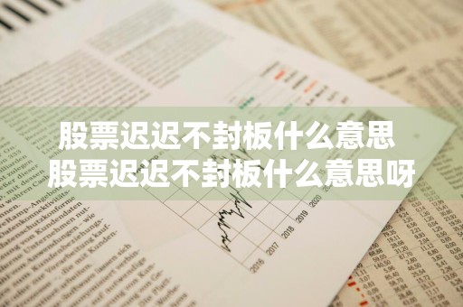 股票迟迟不封板什么意思 股票迟迟不封板什么意思呀