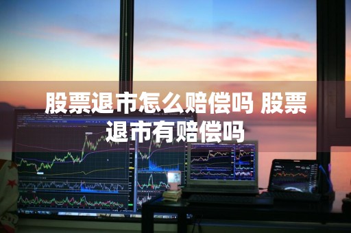 股票退市怎么赔偿吗 股票退市有赔偿吗