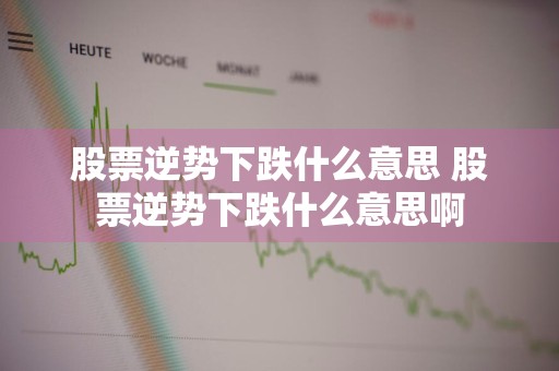 股票逆势下跌什么意思 股票逆势下跌什么意思啊
