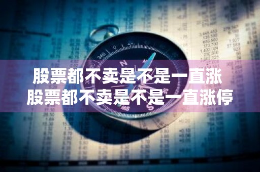股票都不卖是不是一直涨 股票都不卖是不是一直涨停
