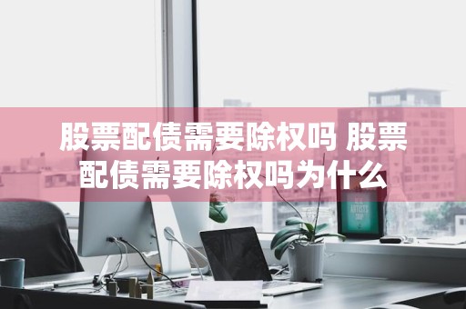 股票配债需要除权吗 股票配债需要除权吗为什么