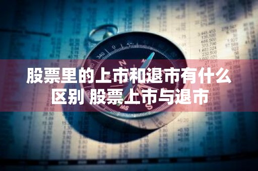 股票里的上市和退市有什么区别 股票上市与退市
