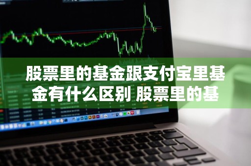股票里的基金跟支付宝里基金有什么区别 股票里的基金跟支付宝里基金有什么区别吗