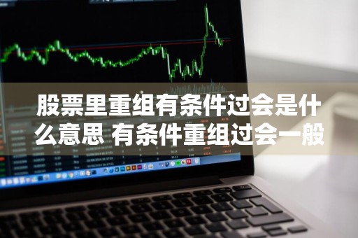 股票里重组有条件过会是什么意思 有条件重组过会一般开盘会咋样