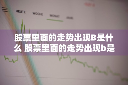 股票里面的走势出现B是什么 股票里面的走势出现b是什么意思