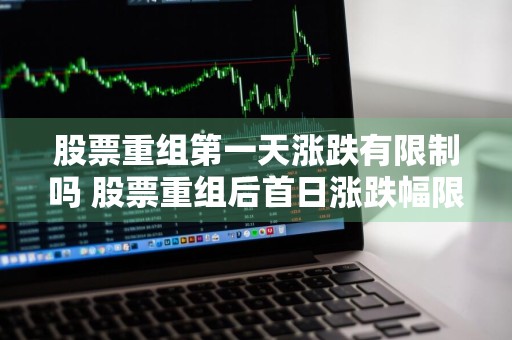 股票重组第一天涨跌有限制吗 股票重组后首日涨跌幅限制