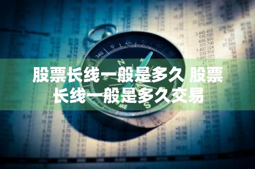 股票长线一般是多久 股票长线一般是多久交易