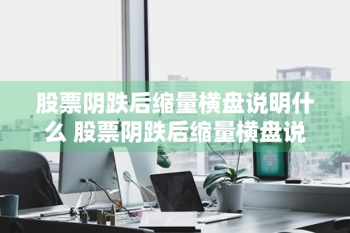 股票阴跌后缩量横盘说明什么 股票阴跌后缩量横盘说明什么问题