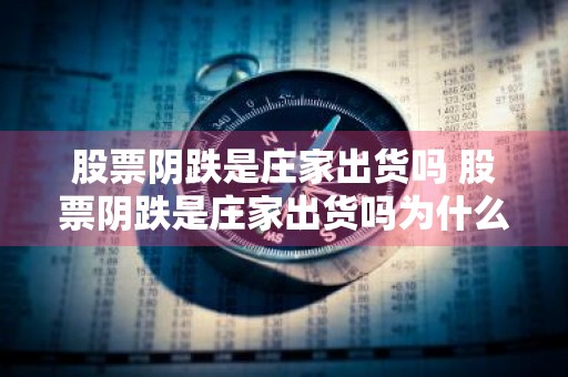 股票阴跌是庄家出货吗 股票阴跌是庄家出货吗为什么