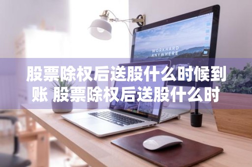 股票除权后送股什么时候到账 股票除权后送股什么时候到账户
