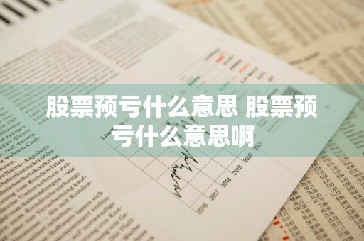 股票预亏什么意思 股票预亏什么意思啊