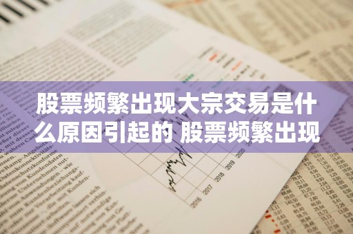 股票频繁出现大宗交易是什么原因引起的 股票频繁出现大宗交易是什么原因引起的呢