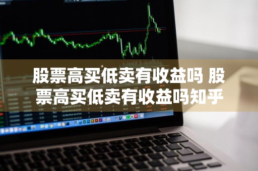 股票高买低卖有收益吗 股票高买低卖有收益吗知乎