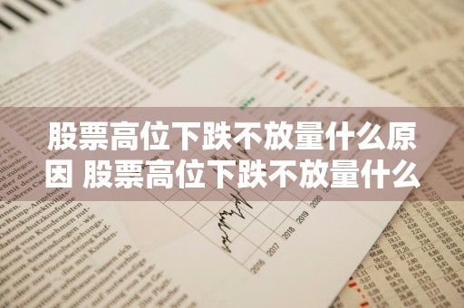 股票高位下跌不放量什么原因 股票高位下跌不放量什么原因呢