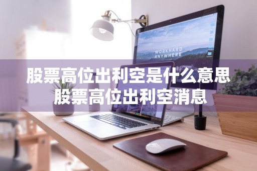 股票高位出利空是什么意思 股票高位出利空消息
