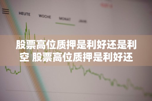 股票高位质押是利好还是利空 股票高位质押是利好还是利空呢
