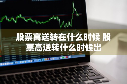 股票高送转在什么时候 股票高送转什么时候出