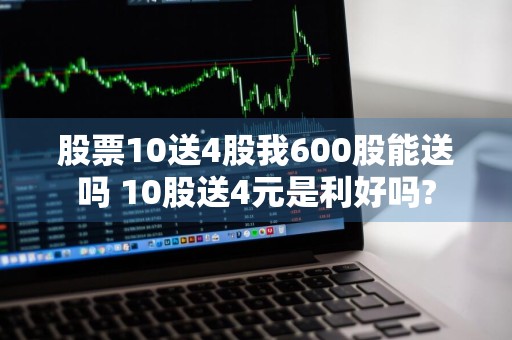股票10送4股我600股能送吗 10股送4元是利好吗?