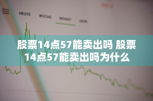 股票14点57能卖出吗 股票14点57能卖出吗为什么