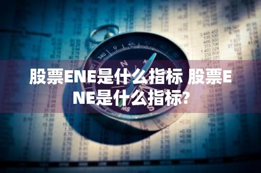 股票ENE是什么指标 股票ENE是什么指标?
