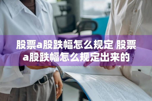 股票a股跌幅怎么规定 股票a股跌幅怎么规定出来的