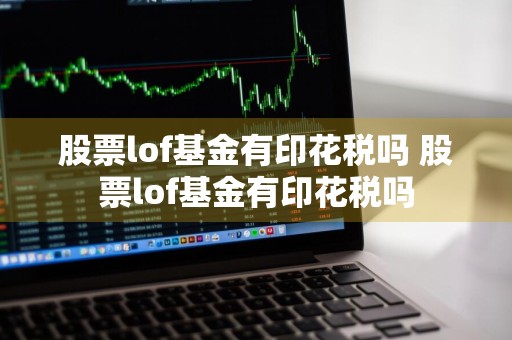 股票lof基金有印花税吗 股票lof基金有印花税吗
